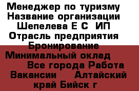 Менеджер по туризму › Название организации ­ Шепелева Е.С, ИП › Отрасль предприятия ­ Бронирование › Минимальный оклад ­ 30 000 - Все города Работа » Вакансии   . Алтайский край,Бийск г.